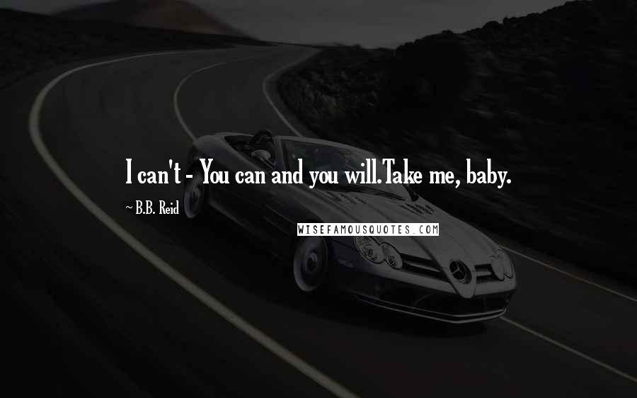 B.B. Reid Quotes: I can't - You can and you will.Take me, baby.