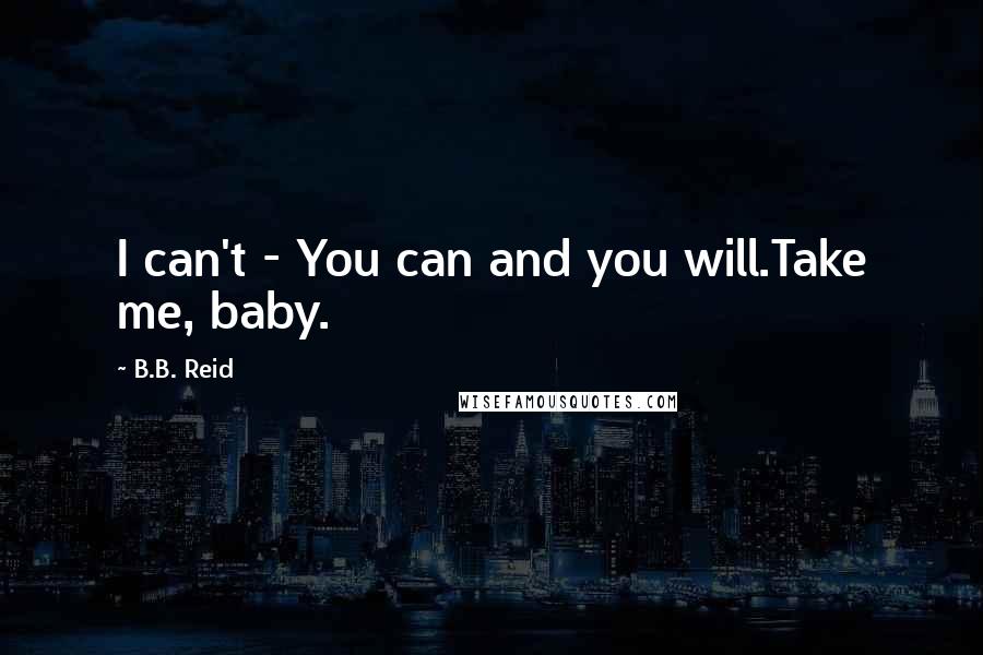 B.B. Reid Quotes: I can't - You can and you will.Take me, baby.