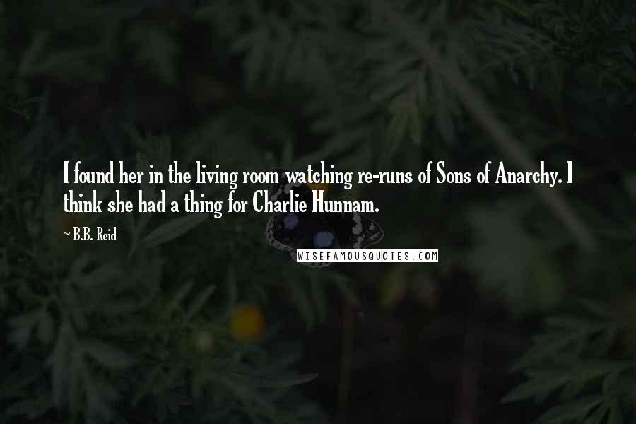 B.B. Reid Quotes: I found her in the living room watching re-runs of Sons of Anarchy. I think she had a thing for Charlie Hunnam.