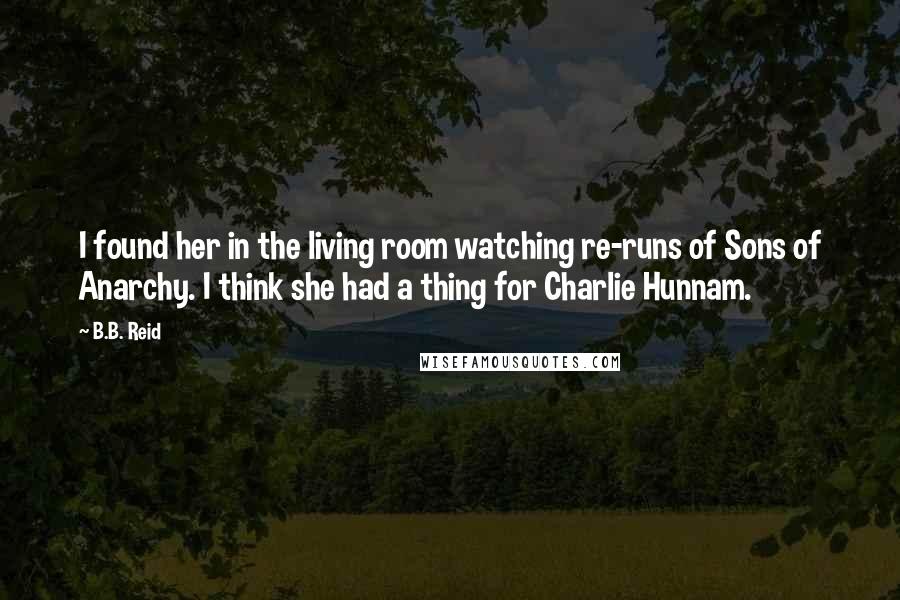 B.B. Reid Quotes: I found her in the living room watching re-runs of Sons of Anarchy. I think she had a thing for Charlie Hunnam.