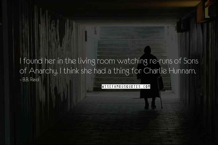 B.B. Reid Quotes: I found her in the living room watching re-runs of Sons of Anarchy. I think she had a thing for Charlie Hunnam.