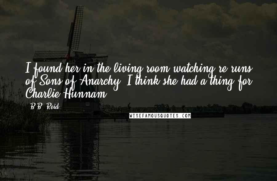 B.B. Reid Quotes: I found her in the living room watching re-runs of Sons of Anarchy. I think she had a thing for Charlie Hunnam.