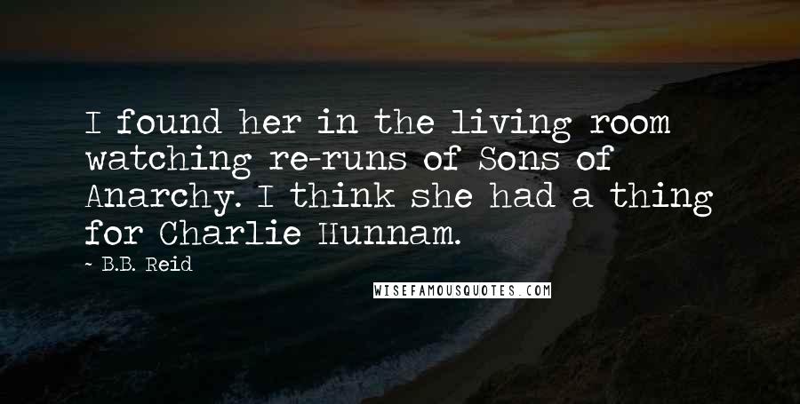 B.B. Reid Quotes: I found her in the living room watching re-runs of Sons of Anarchy. I think she had a thing for Charlie Hunnam.