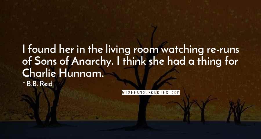 B.B. Reid Quotes: I found her in the living room watching re-runs of Sons of Anarchy. I think she had a thing for Charlie Hunnam.