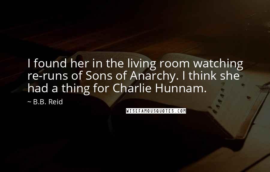 B.B. Reid Quotes: I found her in the living room watching re-runs of Sons of Anarchy. I think she had a thing for Charlie Hunnam.