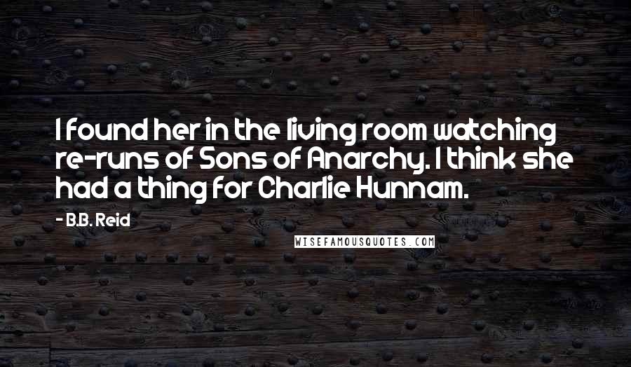 B.B. Reid Quotes: I found her in the living room watching re-runs of Sons of Anarchy. I think she had a thing for Charlie Hunnam.