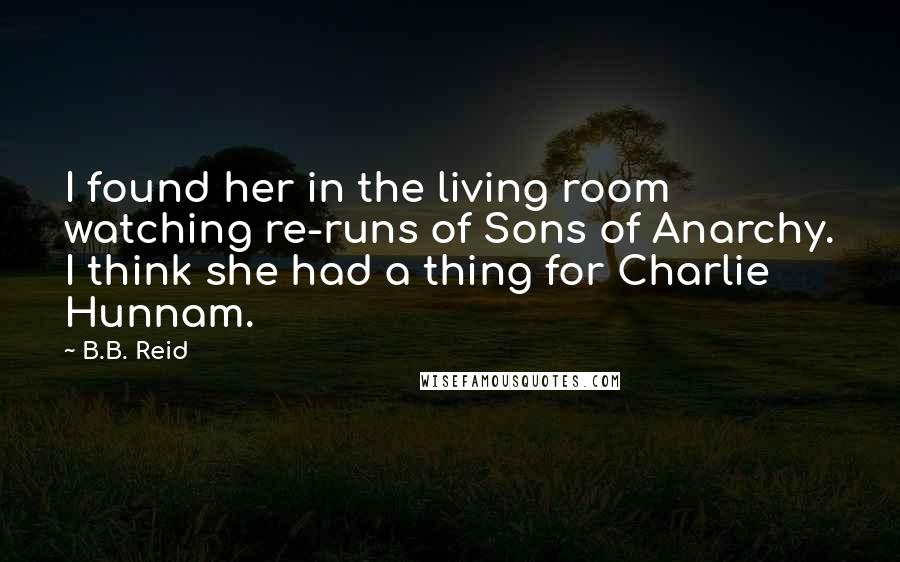 B.B. Reid Quotes: I found her in the living room watching re-runs of Sons of Anarchy. I think she had a thing for Charlie Hunnam.