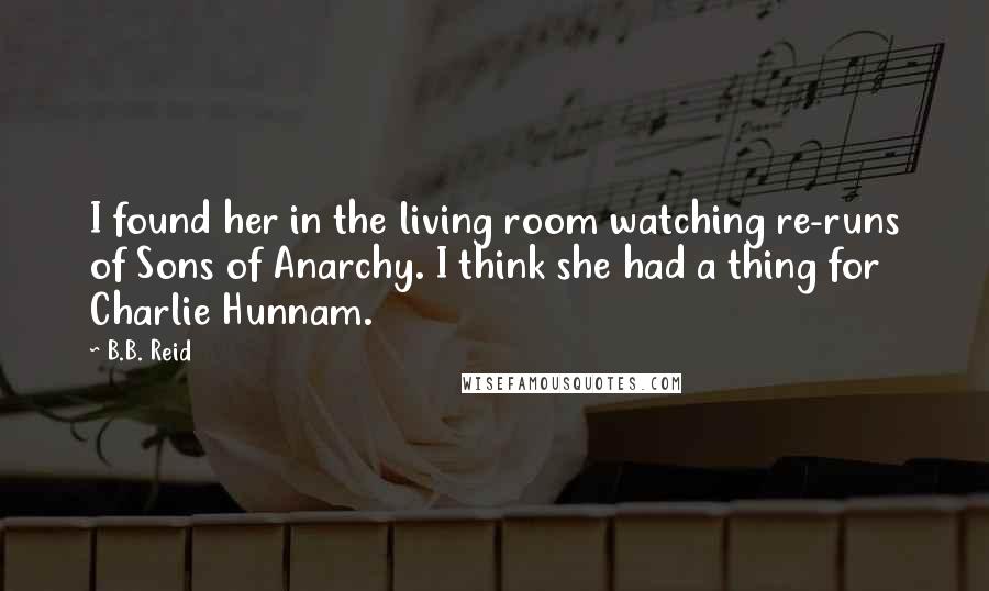 B.B. Reid Quotes: I found her in the living room watching re-runs of Sons of Anarchy. I think she had a thing for Charlie Hunnam.