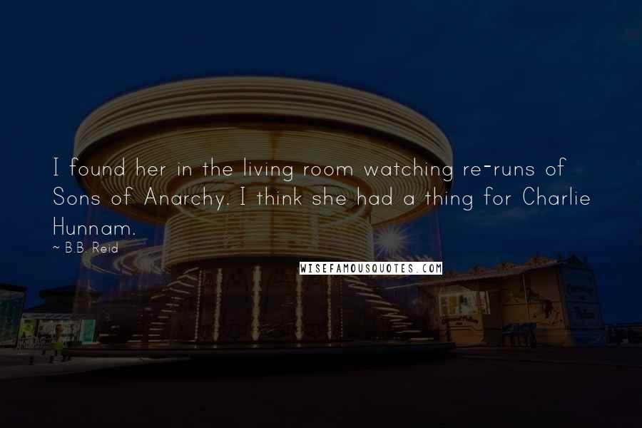 B.B. Reid Quotes: I found her in the living room watching re-runs of Sons of Anarchy. I think she had a thing for Charlie Hunnam.
