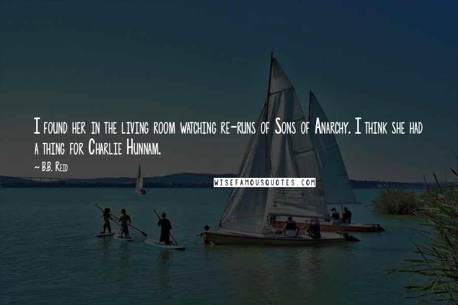 B.B. Reid Quotes: I found her in the living room watching re-runs of Sons of Anarchy. I think she had a thing for Charlie Hunnam.