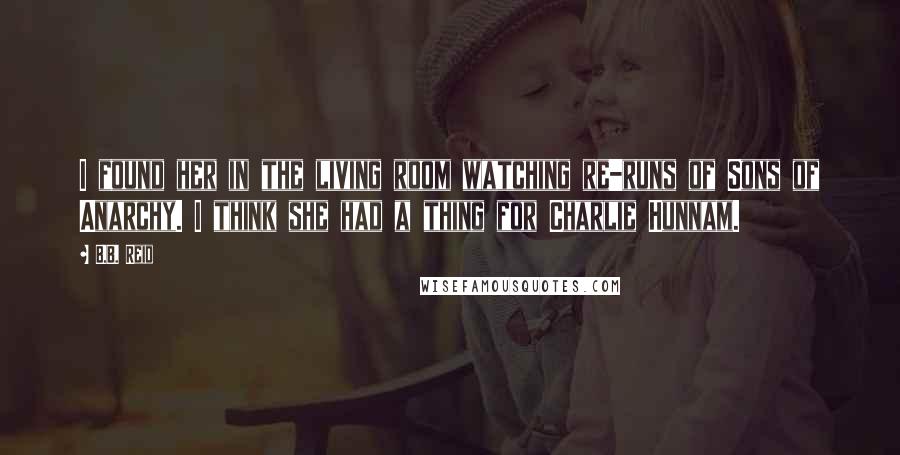 B.B. Reid Quotes: I found her in the living room watching re-runs of Sons of Anarchy. I think she had a thing for Charlie Hunnam.