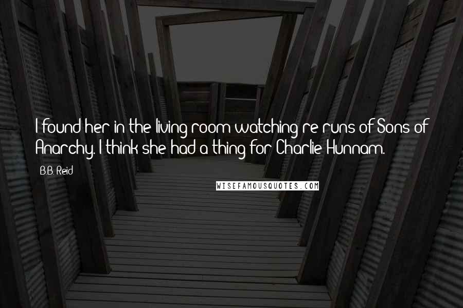 B.B. Reid Quotes: I found her in the living room watching re-runs of Sons of Anarchy. I think she had a thing for Charlie Hunnam.