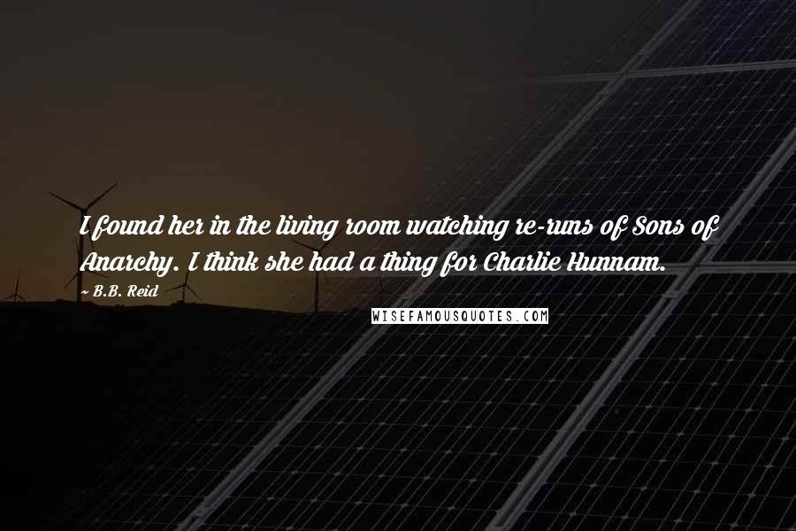 B.B. Reid Quotes: I found her in the living room watching re-runs of Sons of Anarchy. I think she had a thing for Charlie Hunnam.