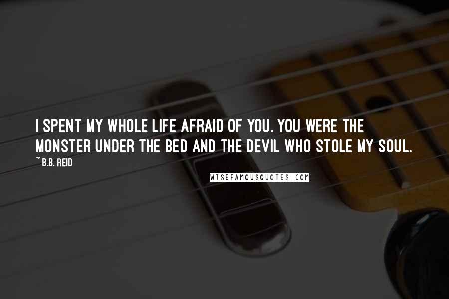 B.B. Reid Quotes: I spent my whole life afraid of you. You were the monster under the bed and the devil who stole my soul.