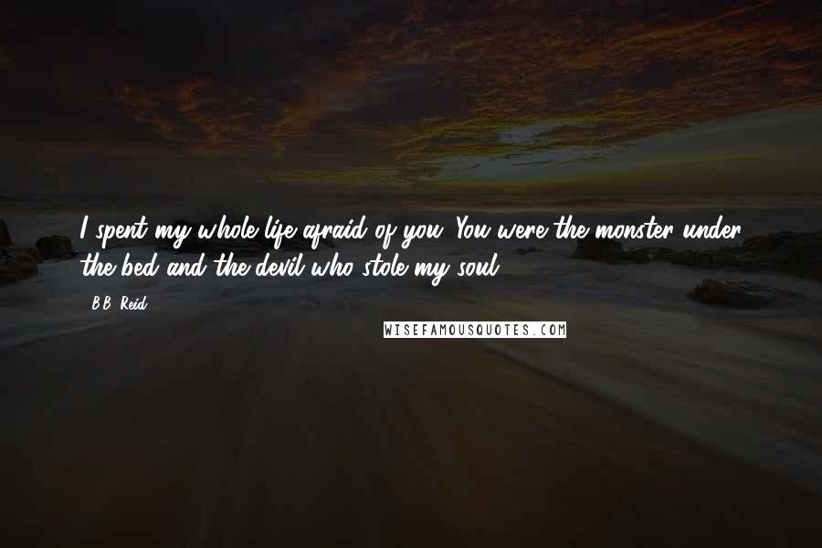 B.B. Reid Quotes: I spent my whole life afraid of you. You were the monster under the bed and the devil who stole my soul.