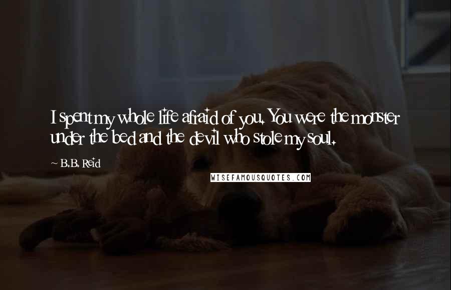 B.B. Reid Quotes: I spent my whole life afraid of you. You were the monster under the bed and the devil who stole my soul.