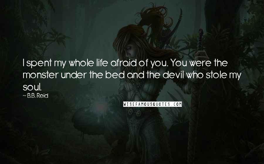 B.B. Reid Quotes: I spent my whole life afraid of you. You were the monster under the bed and the devil who stole my soul.