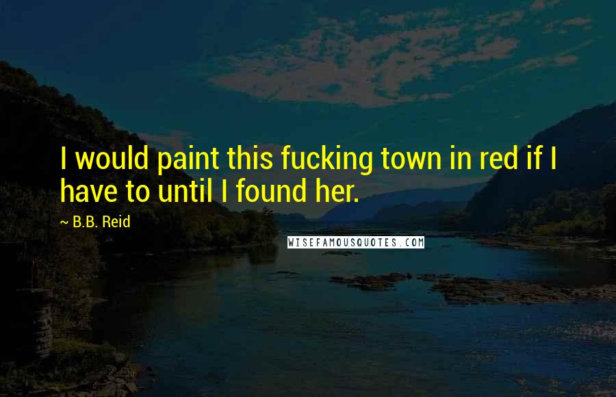 B.B. Reid Quotes: I would paint this fucking town in red if I have to until I found her.