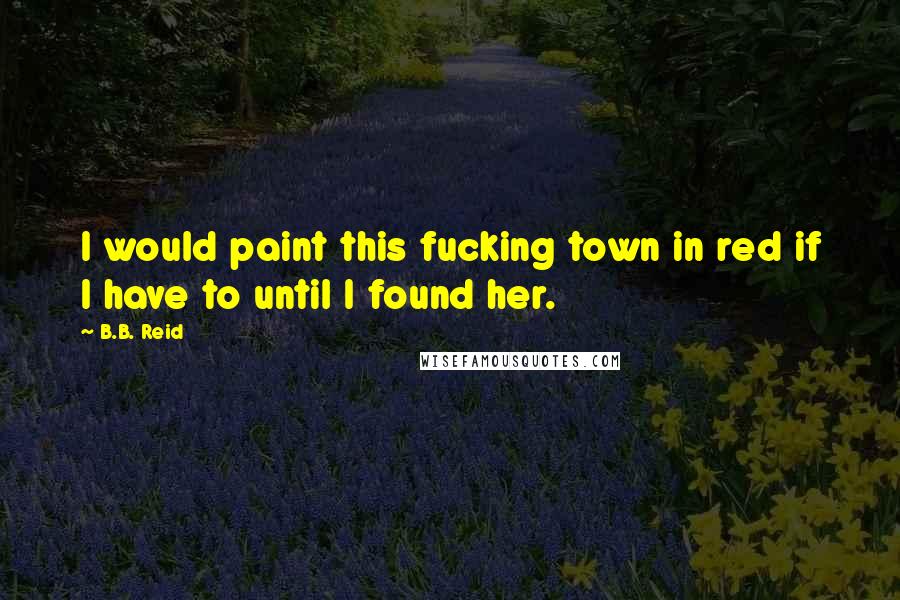 B.B. Reid Quotes: I would paint this fucking town in red if I have to until I found her.