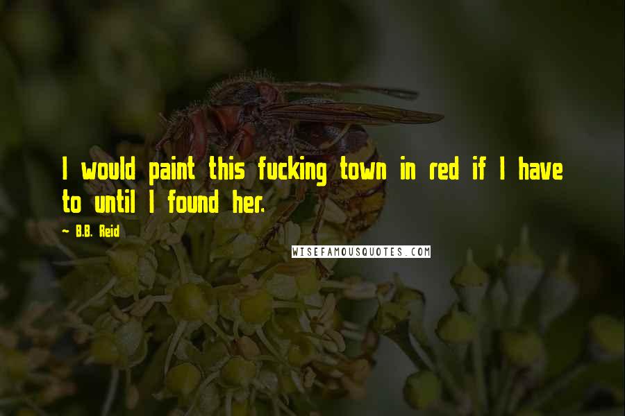 B.B. Reid Quotes: I would paint this fucking town in red if I have to until I found her.