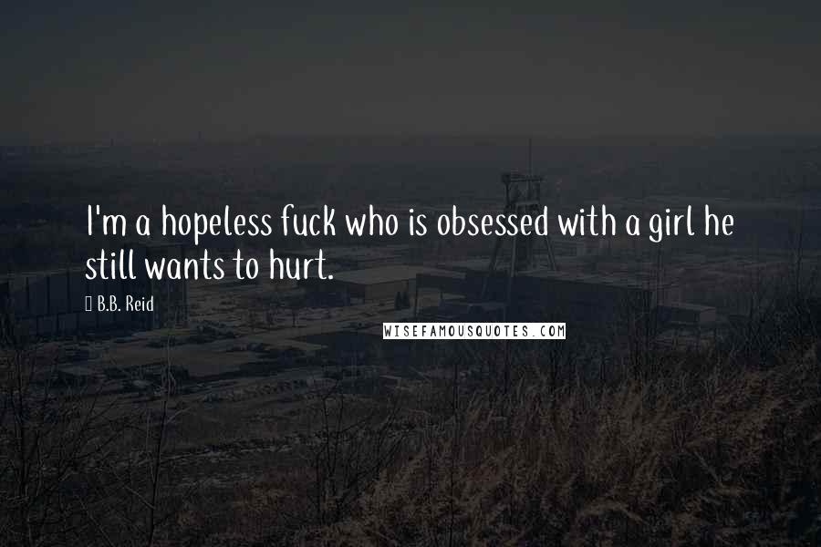 B.B. Reid Quotes: I'm a hopeless fuck who is obsessed with a girl he still wants to hurt.