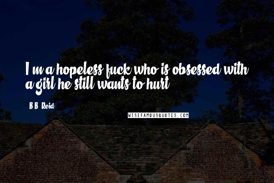 B.B. Reid Quotes: I'm a hopeless fuck who is obsessed with a girl he still wants to hurt.