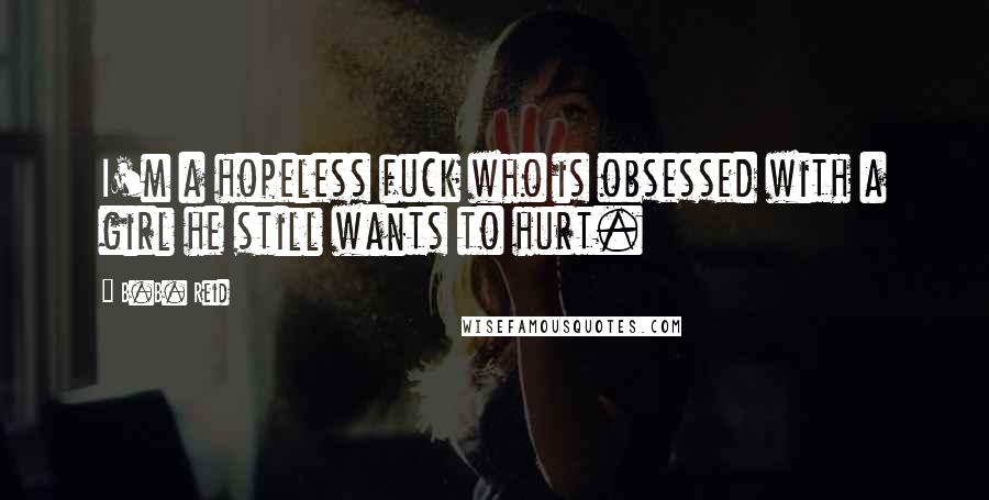 B.B. Reid Quotes: I'm a hopeless fuck who is obsessed with a girl he still wants to hurt.