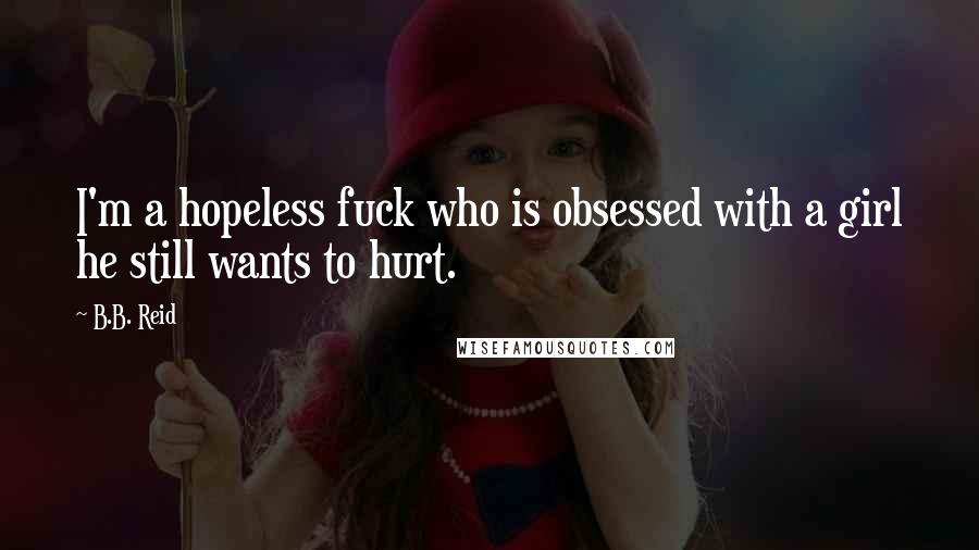 B.B. Reid Quotes: I'm a hopeless fuck who is obsessed with a girl he still wants to hurt.