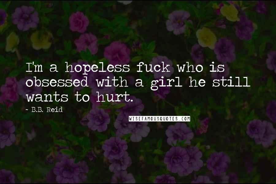 B.B. Reid Quotes: I'm a hopeless fuck who is obsessed with a girl he still wants to hurt.