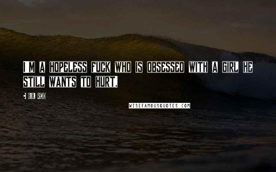 B.B. Reid Quotes: I'm a hopeless fuck who is obsessed with a girl he still wants to hurt.