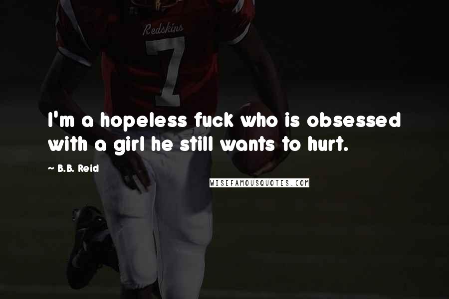 B.B. Reid Quotes: I'm a hopeless fuck who is obsessed with a girl he still wants to hurt.