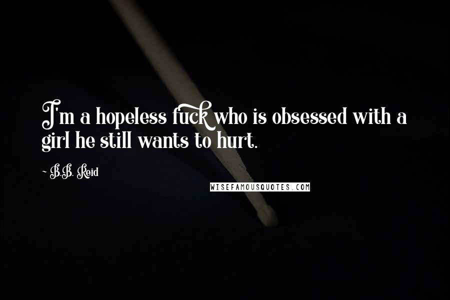 B.B. Reid Quotes: I'm a hopeless fuck who is obsessed with a girl he still wants to hurt.