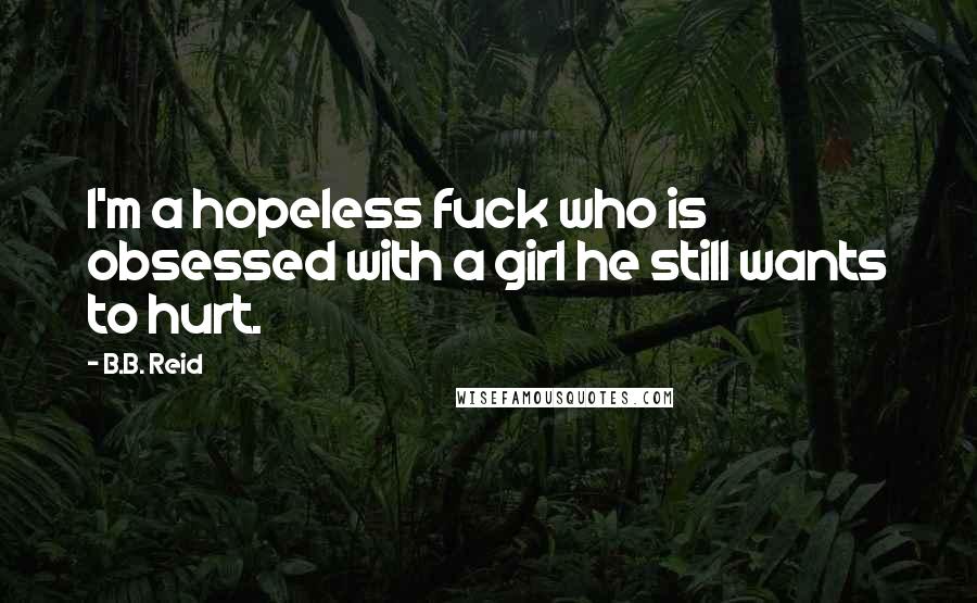 B.B. Reid Quotes: I'm a hopeless fuck who is obsessed with a girl he still wants to hurt.