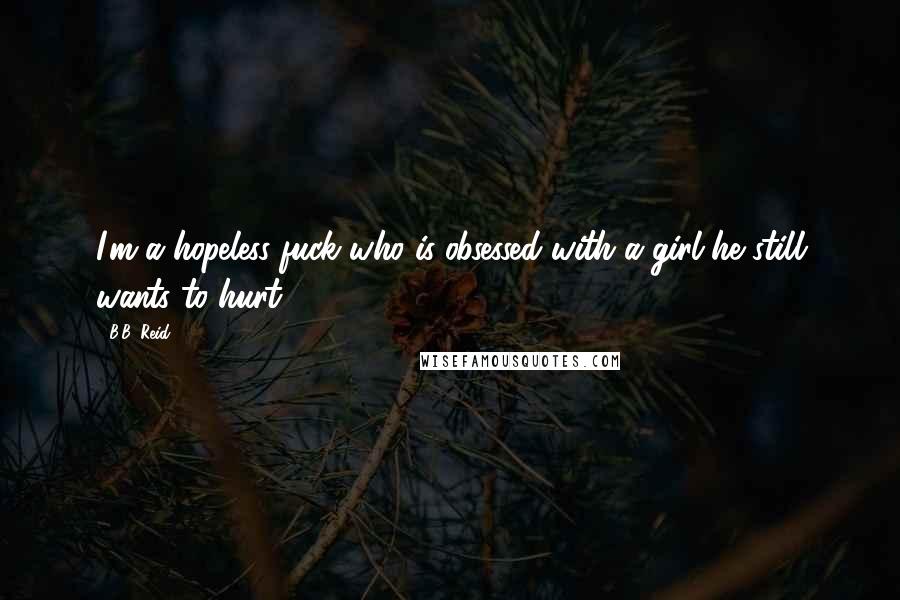 B.B. Reid Quotes: I'm a hopeless fuck who is obsessed with a girl he still wants to hurt.