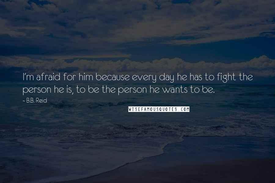 B.B. Reid Quotes: I'm afraid for him because every day he has to fight the person he is, to be the person he wants to be.