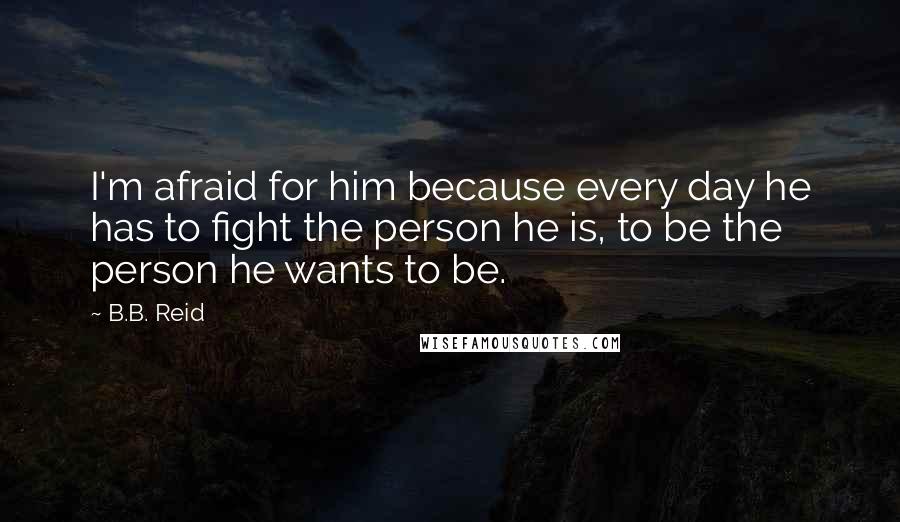 B.B. Reid Quotes: I'm afraid for him because every day he has to fight the person he is, to be the person he wants to be.