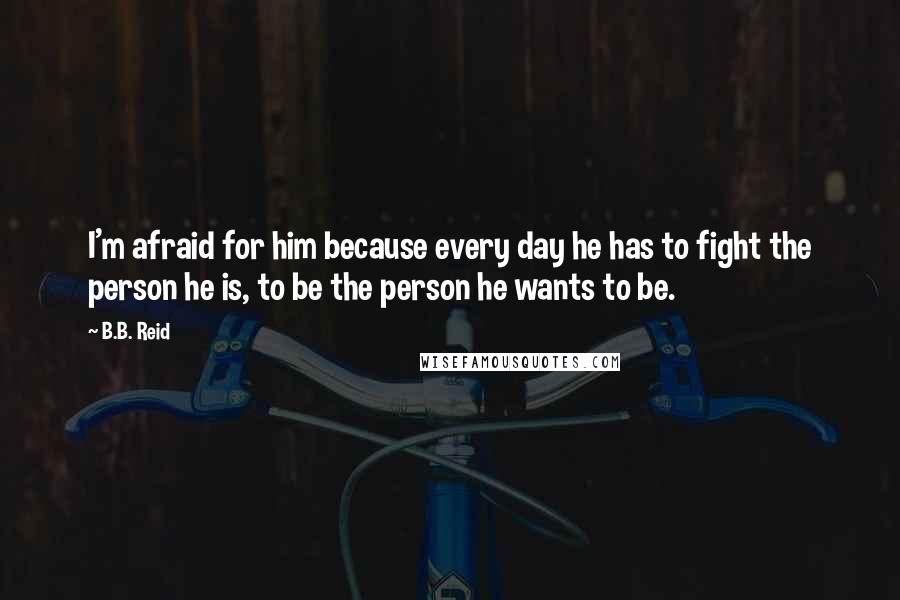 B.B. Reid Quotes: I'm afraid for him because every day he has to fight the person he is, to be the person he wants to be.