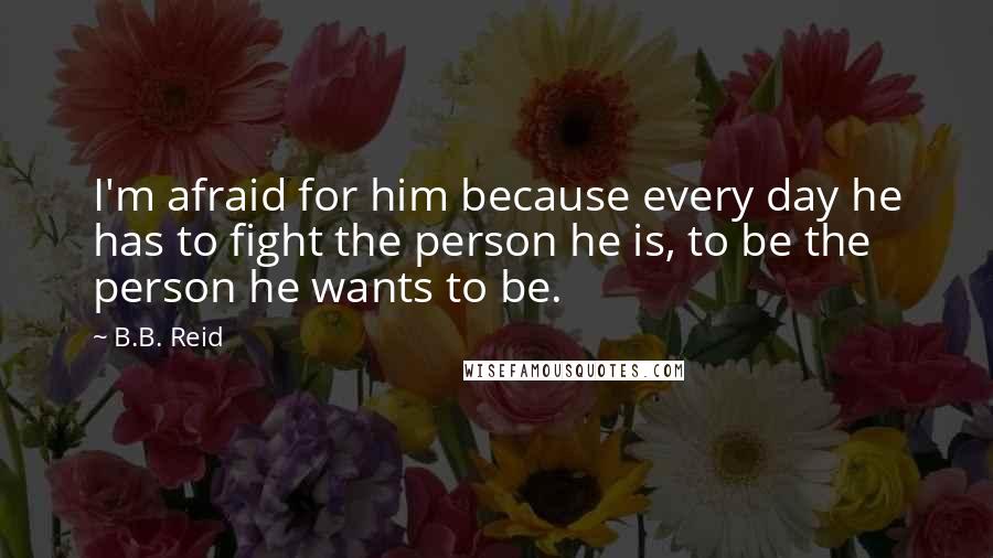 B.B. Reid Quotes: I'm afraid for him because every day he has to fight the person he is, to be the person he wants to be.