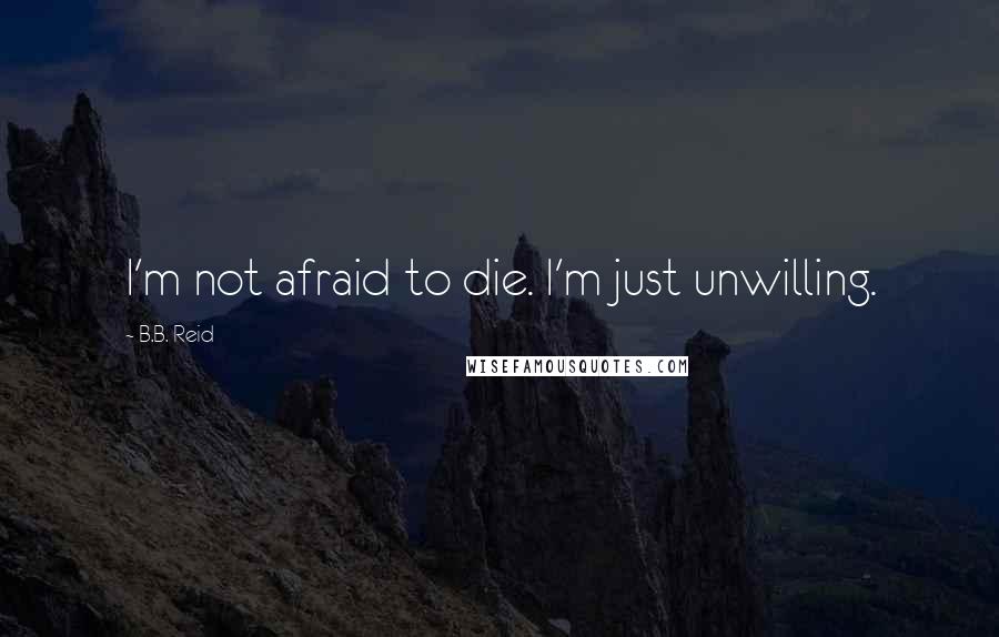 B.B. Reid Quotes: I'm not afraid to die. I'm just unwilling.