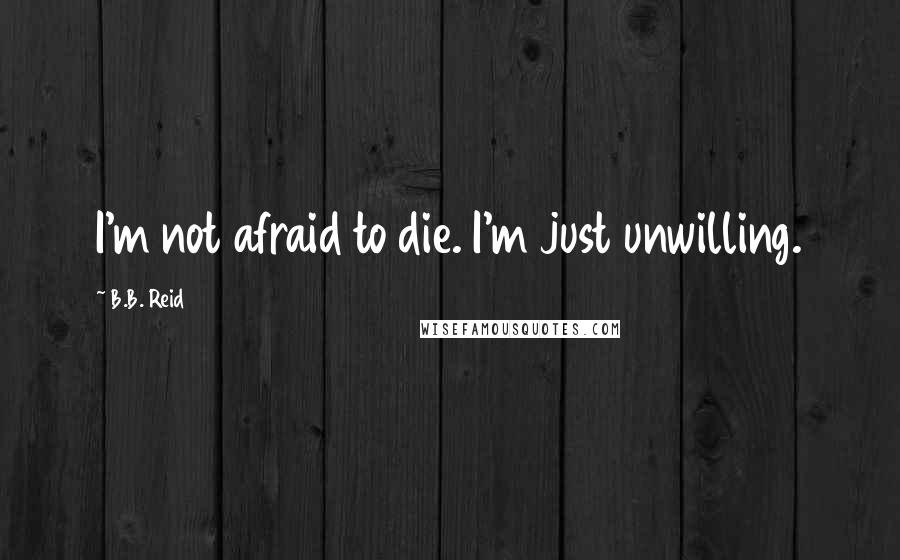 B.B. Reid Quotes: I'm not afraid to die. I'm just unwilling.