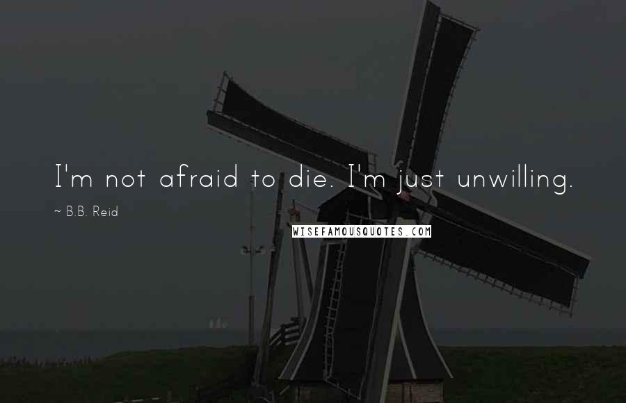 B.B. Reid Quotes: I'm not afraid to die. I'm just unwilling.