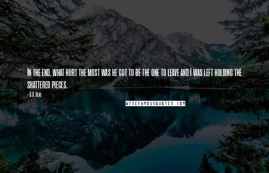 B.B. Reid Quotes: In the end, what hurt the most was he got to be the one to leave and I was left holding the shattered pieces.