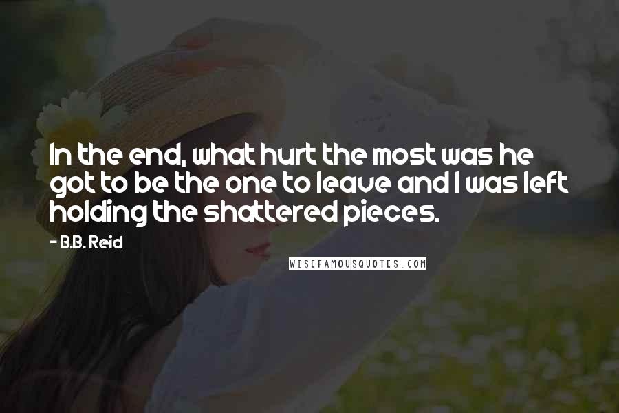 B.B. Reid Quotes: In the end, what hurt the most was he got to be the one to leave and I was left holding the shattered pieces.