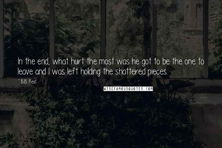 B.B. Reid Quotes: In the end, what hurt the most was he got to be the one to leave and I was left holding the shattered pieces.