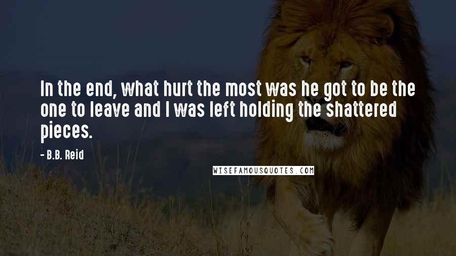 B.B. Reid Quotes: In the end, what hurt the most was he got to be the one to leave and I was left holding the shattered pieces.