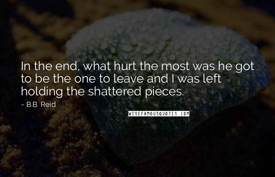 B.B. Reid Quotes: In the end, what hurt the most was he got to be the one to leave and I was left holding the shattered pieces.