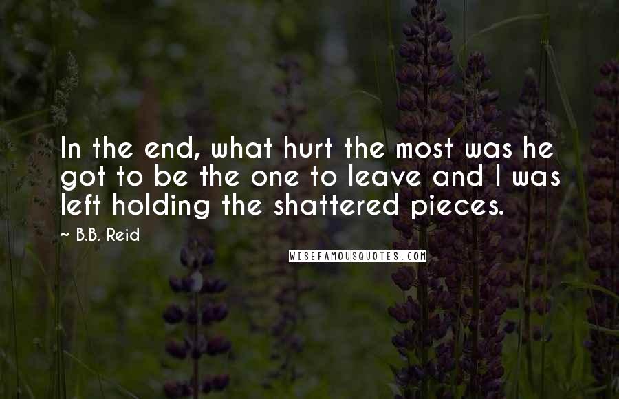 B.B. Reid Quotes: In the end, what hurt the most was he got to be the one to leave and I was left holding the shattered pieces.