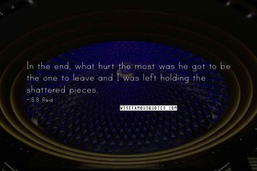 B.B. Reid Quotes: In the end, what hurt the most was he got to be the one to leave and I was left holding the shattered pieces.