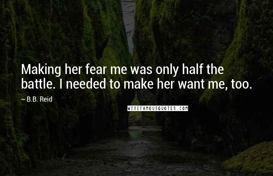 B.B. Reid Quotes: Making her fear me was only half the battle. I needed to make her want me, too.