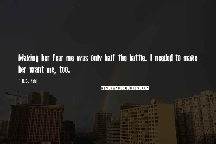 B.B. Reid Quotes: Making her fear me was only half the battle. I needed to make her want me, too.